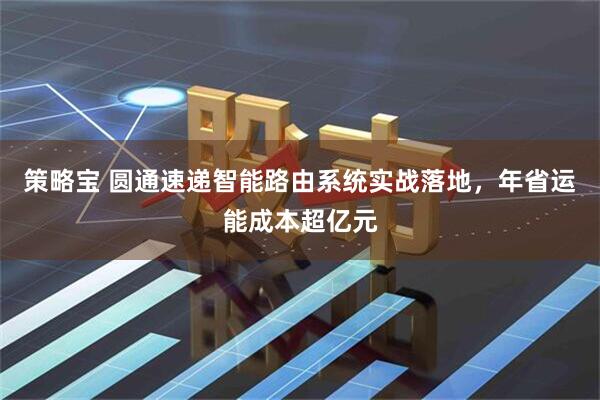 策略宝 圆通速递智能路由系统实战落地，年省运能成本超亿元