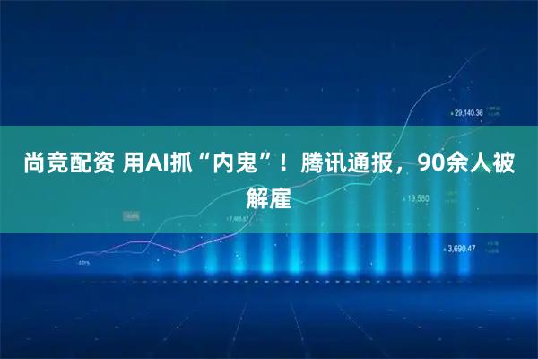 尚竞配资 用AI抓“内鬼”！腾讯通报，90余人被解雇