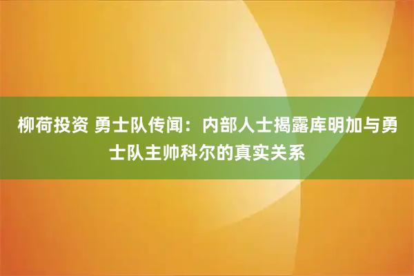 柳荷投资 勇士队传闻：内部人士揭露库明加与勇士队主帅科尔的真实关系