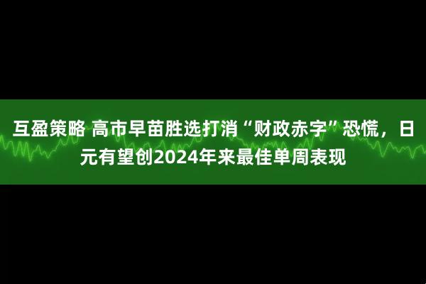 互盈策略 高市早苗胜选打消“财政赤字”恐慌，日元有望创2024年来最佳单周表现