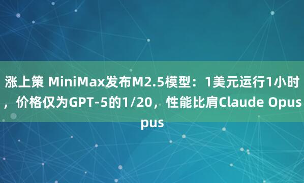 涨上策 MiniMax发布M2.5模型：1美元运行1小时，价格仅为GPT-5的1/20，性能比肩Claude Opus