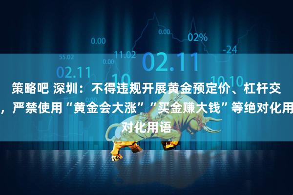 策略吧 深圳：不得违规开展黄金预定价、杠杆交易，严禁使用“黄金会大涨”“买金赚大钱”等绝对化用语