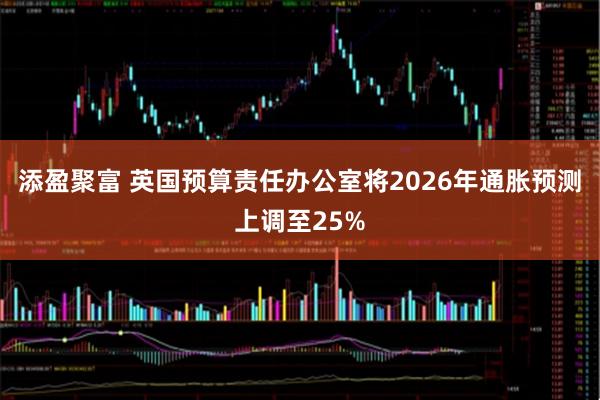 添盈聚富 英国预算责任办公室将2026年通胀预测上调至25%