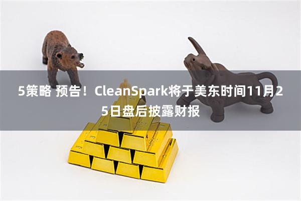 5策略 预告！CleanSpark将于美东时间11月25日盘后披露财报