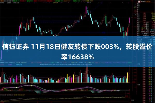 信钰证券 11月18日健友转债下跌003%，转股溢价率16638%
