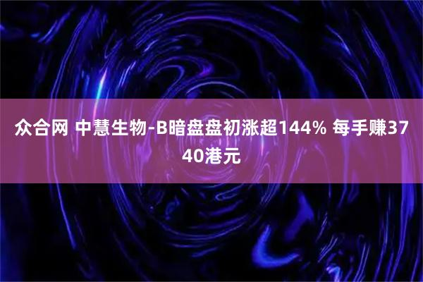 众合网 中慧生物-B暗盘盘初涨超144% 每手赚3740港元