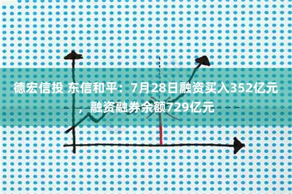 德宏信投 东信和平：7月28日融资买入352亿元，融资融券余额729亿元